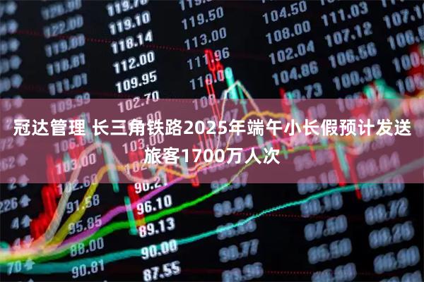 冠达管理 长三角铁路2025年端午小长假预计发送旅客1700万人次