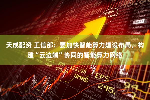 天成配资 工信部：要加快智能算力建设布局，构建“云边端”协同的智能算力网络