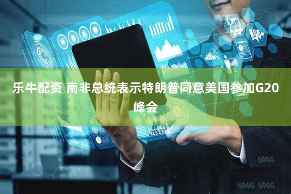 乐牛配资 南非总统表示特朗普同意美国参加G20峰会