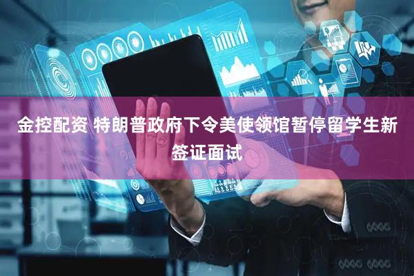 金控配资 特朗普政府下令美使领馆暂停留学生新签证面试