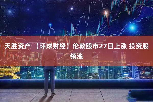 天胜资产 【环球财经】伦敦股市27日上涨 投资股领涨