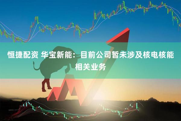 恒捷配资 华宝新能：目前公司暂未涉及核电核能相关业务