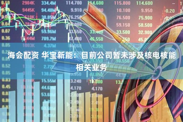 海会配资 华宝新能：目前公司暂未涉及核电核能相关业务