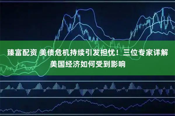 臻富配资 美债危机持续引发担忧！三位专家详解美国经济如何受到影响
