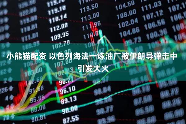 小熊猫配资 以色列海法一炼油厂被伊朗导弹击中 引发大火