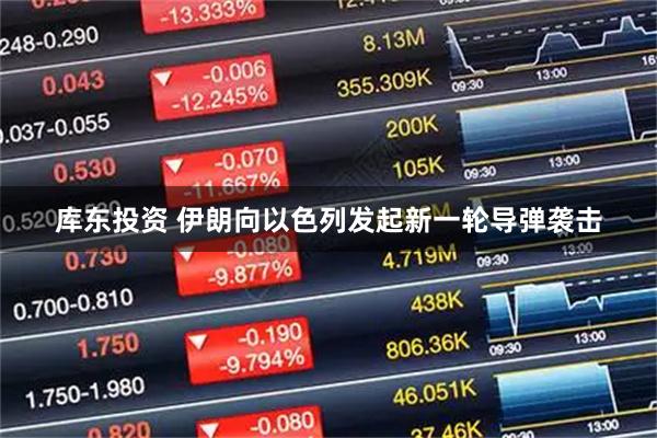 库东投资 伊朗向以色列发起新一轮导弹袭击