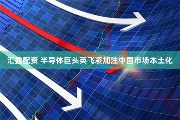 汇盈配资 半导体巨头英飞凌加注中国市场本土化