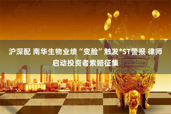 沪深配 南华生物业绩“变脸”触发*ST警报 律师启动投资者索赔征集