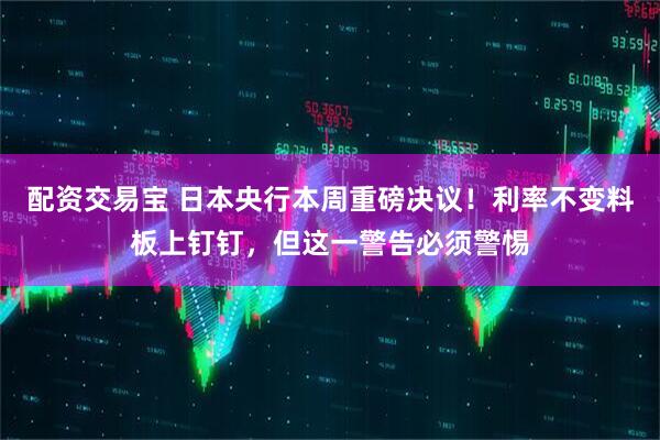 配资交易宝 日本央行本周重磅决议！利率不变料板上钉钉，但这一警告必须警惕