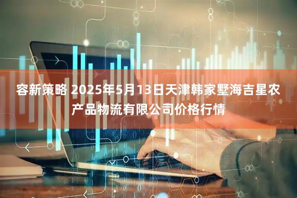 容新策略 2025年5月13日天津韩家墅海吉星农产品物流有限公司价格行情