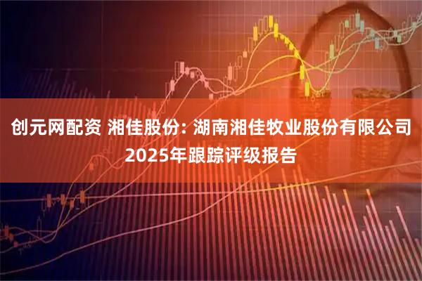 创元网配资 湘佳股份: 湖南湘佳牧业股份有限公司2025年跟踪评级报告