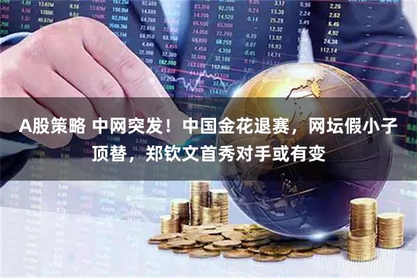 A股策略 中网突发！中国金花退赛，网坛假小子顶替，郑钦文首秀对手或有变