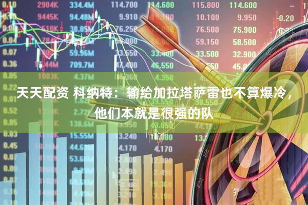 天天配资 科纳特：输给加拉塔萨雷也不算爆冷，他们本就是很强的队