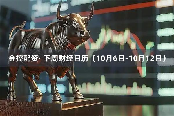 金控配资· 下周财经日历（10月6日-10月12日）