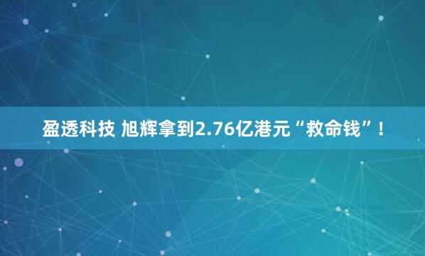 盈透科技 旭辉拿到2.76亿港元“救命钱”！