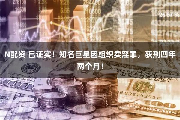N配资 已证实！知名巨星因组织卖淫罪，获刑四年两个月！