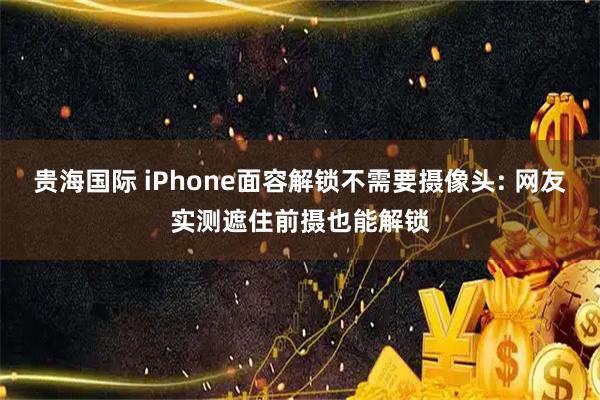 贵海国际 iPhone面容解锁不需要摄像头: 网友实测遮住前摄也能解锁