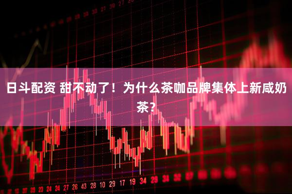 日斗配资 甜不动了！为什么茶咖品牌集体上新咸奶茶？
