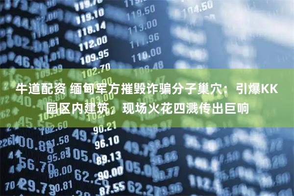 牛道配资 缅甸军方摧毁诈骗分子巢穴：引爆KK园区内建筑，现场火花四溅传出巨响