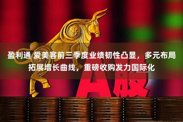 盈利通 爱美客前三季度业绩韧性凸显,多元布局拓展增长曲线,重磅收购发力国际化