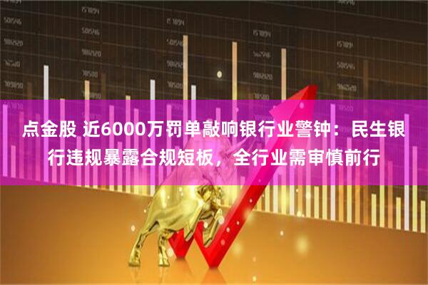 点金股 近6000万罚单敲响银行业警钟:民生银行违规暴露合规短板,全行业需审慎前行
