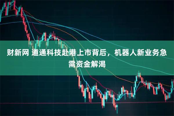 财新网 道通科技赴港上市背后，机器人新业务急需资金解渴