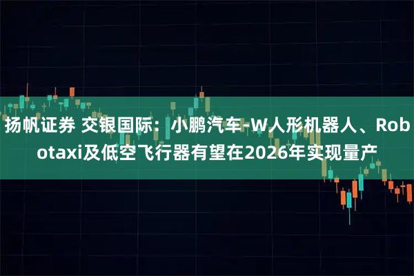 扬帆证券 交银国际:小鹏汽车-W人形机器人、Robotaxi及低空飞行器有望在2026年实现量产