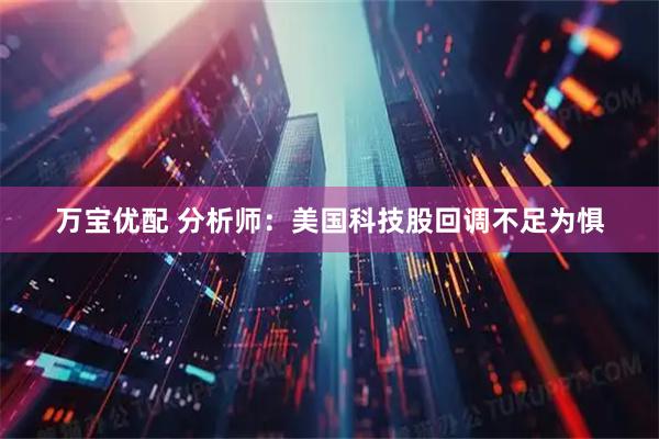 万宝优配 分析师：美国科技股回调不足为惧