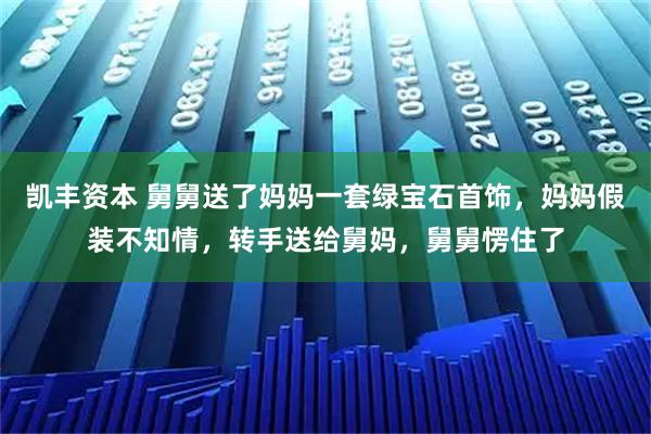 凯丰资本 舅舅送了妈妈一套绿宝石首饰,妈妈假装不知情,转手送给舅妈,舅舅愣住了