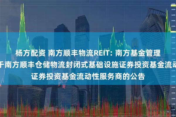 杨方配资 南方顺丰物流REIT: 南方基金管理股份有限公司关于南方顺丰仓储物流封闭式基础设施证券投资基金流动性服务商的公告
