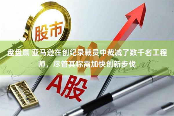 盘盘赢 亚马逊在创纪录裁员中裁减了数千名工程师,尽管其称需加快创新步伐