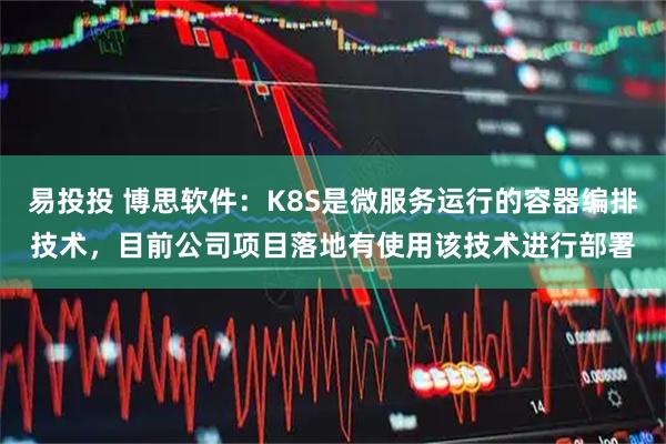 易投投 博思软件：K8S是微服务运行的容器编排技术，目前公司项目落地有使用该技术进行部署
