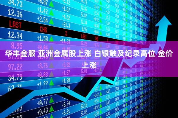 华丰金服 亚洲金属股上涨 白银触及纪录高位 金价上涨