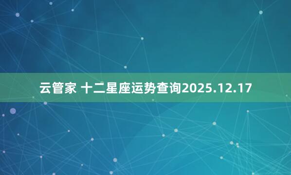云管家 十二星座运势查询2025.12.17