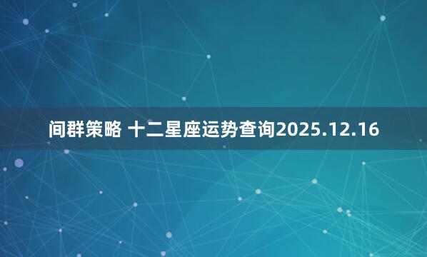 间群策略 十二星座运势查询2025.12.16