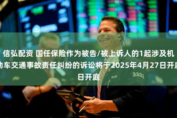 信弘配资 国任保险作为被告/被上诉人的1起涉及机动车交通事故责任纠纷的诉讼将于2025年4月27日开庭