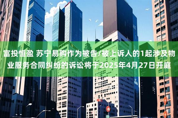 富投恒盈 苏宁易购作为被告/被上诉人的1起涉及物业服务合同纠纷的诉讼将于2025年4月27日开庭