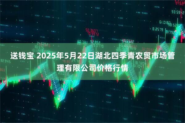 送钱宝 2025年5月22日湖北四季青农贸市场管理有限公司价格行情
