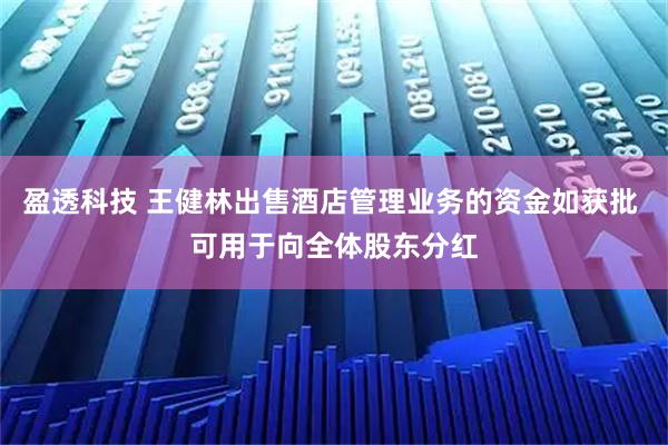 盈透科技 王健林出售酒店管理业务的资金如获批 可用于向全体股东分红