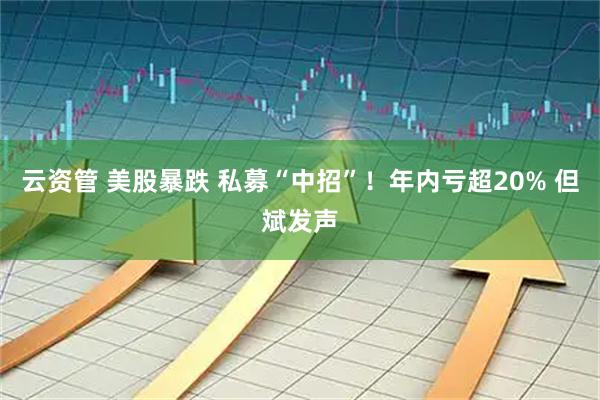 云资管 美股暴跌 私募“中招”！年内亏超20% 但斌发声