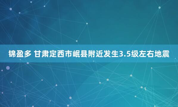 锦盈多 甘肃定西市岷县附近发生3.5级左右地震