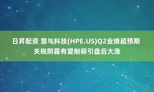 日昇配资 慧与科技(HPE.US)Q2业绩超预期 关税阴霾有望削弱引盘后大涨