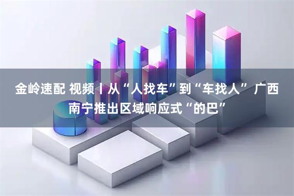 金岭速配 视频丨从“人找车”到“车找人” 广西南宁推出区域响应式“的巴”