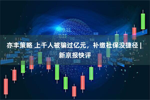 亦丰策略 上千人被骗过亿元,补缴社保没捷径 | 新京报快评