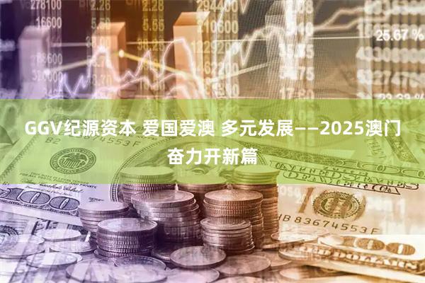 GGV纪源资本 爱国爱澳 多元发展——2025澳门奋力开新篇
