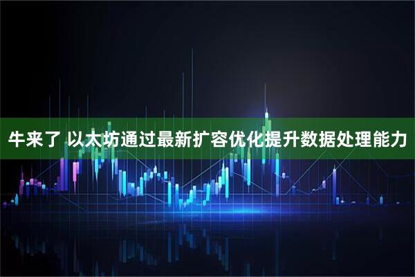 牛来了 以太坊通过最新扩容优化提升数据处理能力