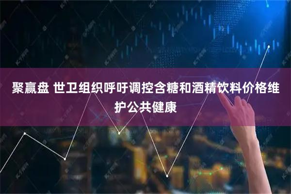 聚赢盘 世卫组织呼吁调控含糖和酒精饮料价格维护公共健康