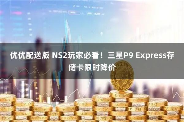 优优配送版 NS2玩家必看！三星P9 Express存储卡限时降价