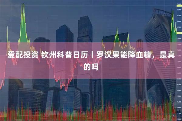 爱配投资 钦州科普日历丨罗汉果能降血糖，是真的吗