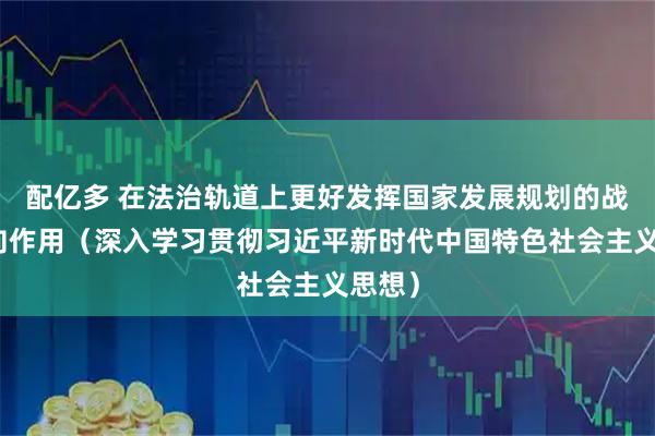 配亿多 在法治轨道上更好发挥国家发展规划的战略导向作用（深入学习贯彻习近平新时代中国特色社会主义思想）